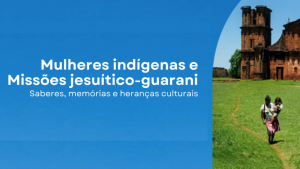 Ciclo de Estudos “Mulheres indígenas e Missões Jesuítico-Guarani: saberes, memórias e heranças culturais”
